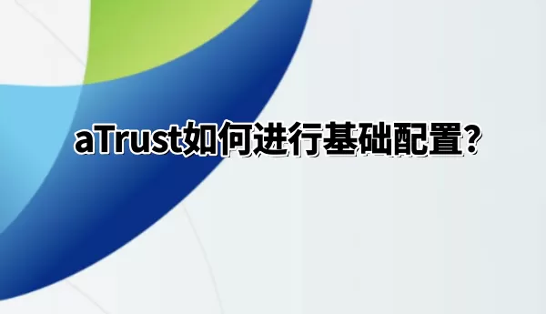 aTrust怎么进行基础配置？aTrust进行基础配置的方法