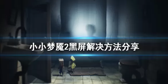 小小梦魇2黑屏进不去怎么办？小小梦魇2黑屏进不去解决办法