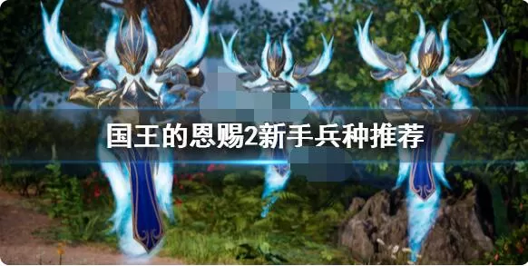 国王的恩赐2新手兵种选哪个好?国王的恩赐2新手兵种选择推荐