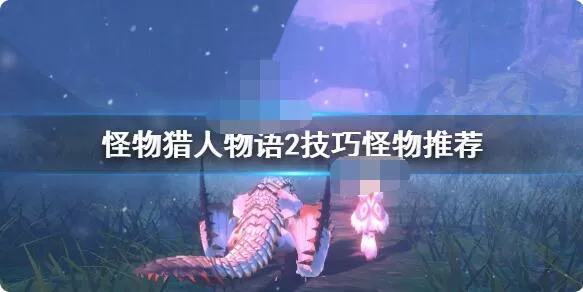 怪物猎人物语2技巧怪选什么?怪物猎人物语2破灭之翼技巧怪选择推荐