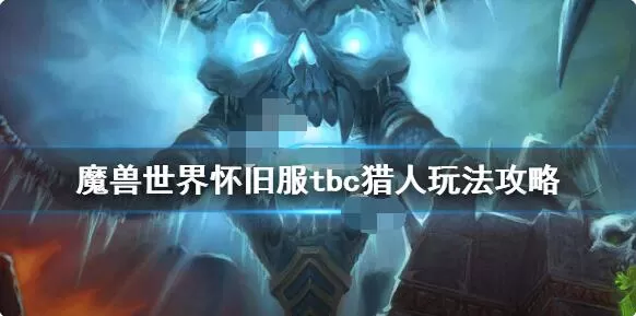 魔兽世界怀旧服tbc猎人怎么玩?魔兽世界怀旧服tbc猎人玩法攻略