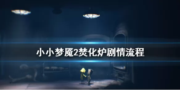 小小梦魇2焚化炉任务怎么完成 小小梦魇2焚化炉剧情流程