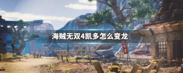 海贼无双4凯多怎么变龙形态 海贼无双4凯多变龙形态攻略