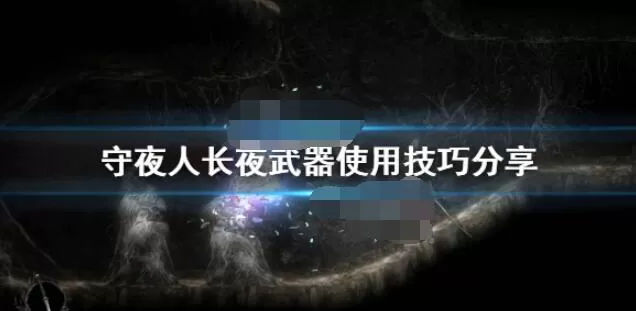 守夜人长夜武器使用技巧详解 守夜人长夜武器有哪些使用技巧