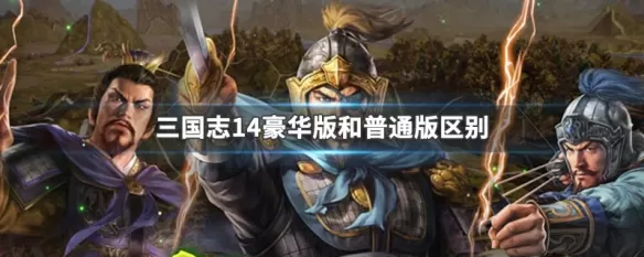 三国志14威力加强版和普通版有什么区别 三国志14豪华版和普通版区别