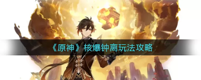《原神》核爆钟离怎么玩?《原神》核爆钟离玩法攻略