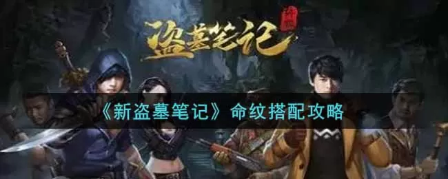 新盗墓笔记命纹怎么搭配？新盗墓笔记命纹搭配攻略