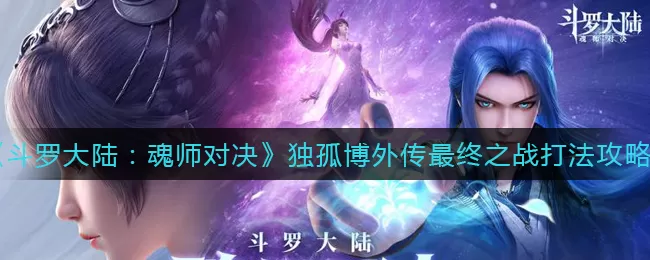 斗罗大陆:魂师对决独孤博外传最终之战阵容怎么选?斗罗大陆:魂师对决独孤博外传最终之战阵容选择攻略