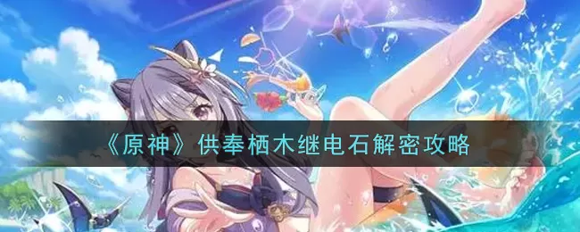 原神供奉栖木继电石怎么解密？原神供奉栖木继电石解密方法