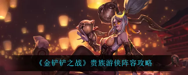 金铲铲之战贵族游侠阵容怎么玩？金铲铲之战贵族游侠阵容玩法详解