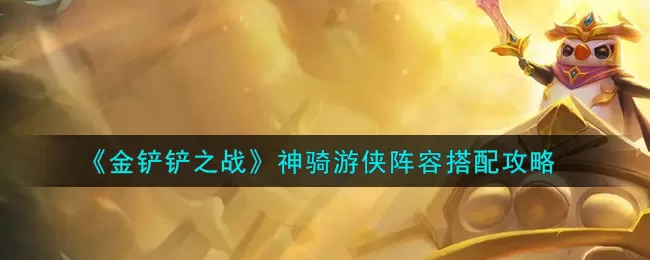 金铲铲之战神骑游侠阵容怎么搭配？金铲铲之战神骑游侠阵容搭配推荐