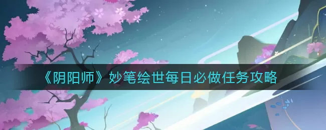 阴阳师妙笔绘世每日必做任务怎么做?阴阳师妙笔绘世每日必做任务完成技巧