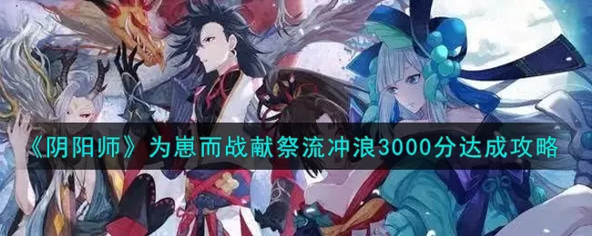 阴阳师为崽而战献祭流冲浪3000分怎么达成?阴阳师为崽而战献祭流冲浪3000分达成方法