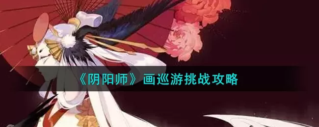 阴阳师画巡游挑战怎么玩？阴阳师画巡游挑战攻略