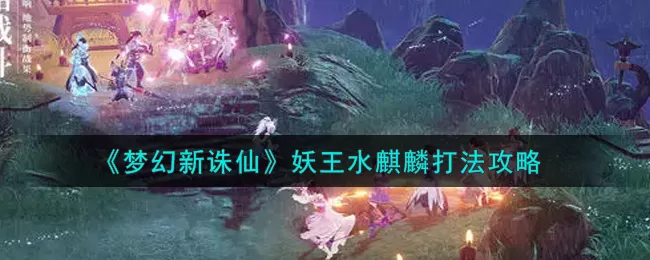 梦幻新诛仙妖王水麒麟怎么打?梦幻新诛仙妖王水麒麟打法说明