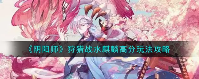 阴阳师狩猎战水麒麟高分怎么玩？阴阳师狩猎战水麒麟高分玩法