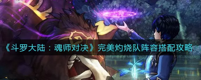 斗罗大陆:魂师对决完美灼烧队怎么搭配?斗罗大陆:魂师对决完美灼烧队阵容搭配