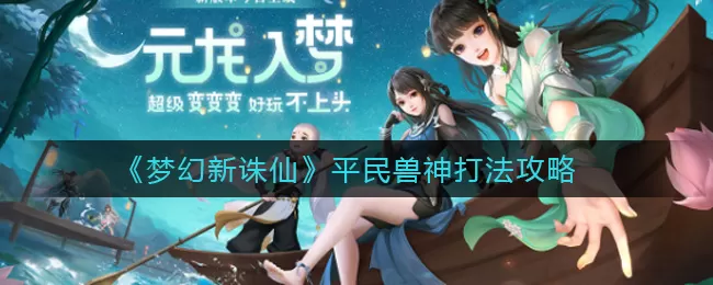 梦幻新诛仙平民兽神怎么打？梦幻新诛平民兽神打法攻略