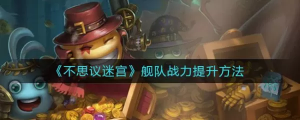 不思议迷宫舰队怎么提升战力？不思议迷宫舰队战力提升方法