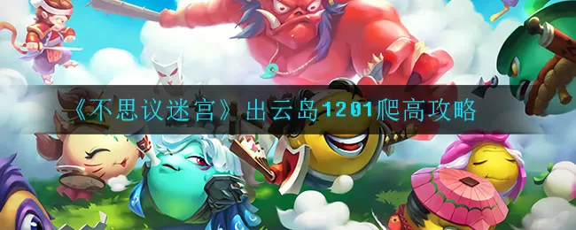 不思议迷宫出云岛1201怎么爬高？不思议迷宫出云岛1201爬高攻略