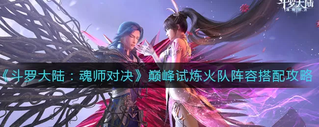 斗罗大陆魂师对决巅峰试炼火队阵容怎么搭配?斗罗大陆魂师对决巅峰试炼火队阵容搭配推荐