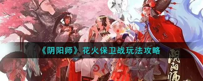 阴阳师花火保卫战怎么玩？阴阳师花火保卫战玩法介绍