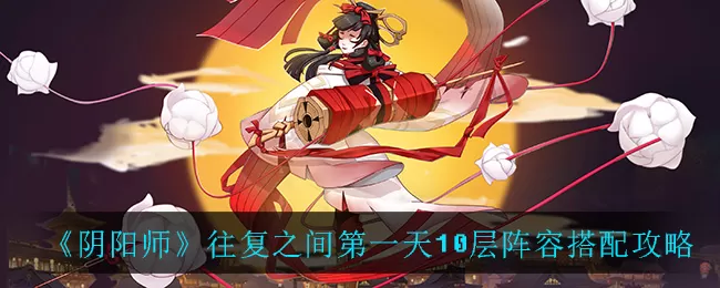 阴阳师往复之间第一天10层阵容如何搭配?阴阳师往复之间第一天10层阵容搭配推荐