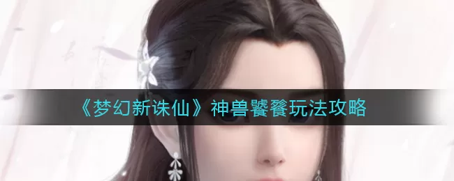 梦幻新诛仙神兽饕餮怎么玩?梦幻新诛仙神兽饕餮玩法说明