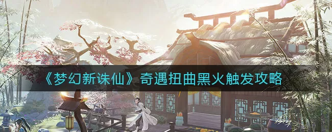 梦幻新诛仙扭曲黑火奇遇怎么触发？梦幻新诛仙扭曲黑火奇遇触发攻略