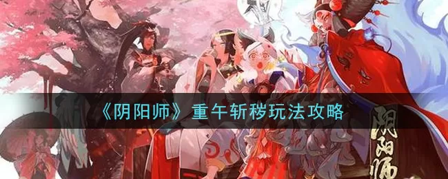 阴阳师重午斩秽怎么玩?阴阳师重午斩秽玩法详解