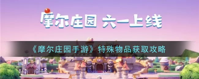摩尔庄园手游特殊物品怎么获取？摩尔庄园手游特殊物品获取方法