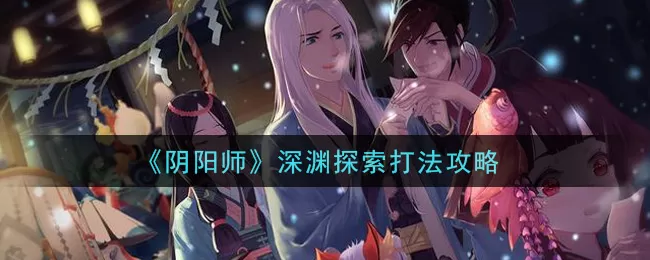 阴阳师深渊探索怎么玩？阴阳师深渊探索打法详解