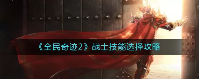 全民奇迹2战士技能怎么选择？全民奇迹2战士技能选择推荐