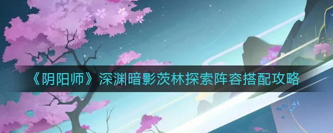 阴阳师深渊暗影茨林探索阵容怎么搭配?阴阳师深渊暗影茨林探索阵容搭配推荐