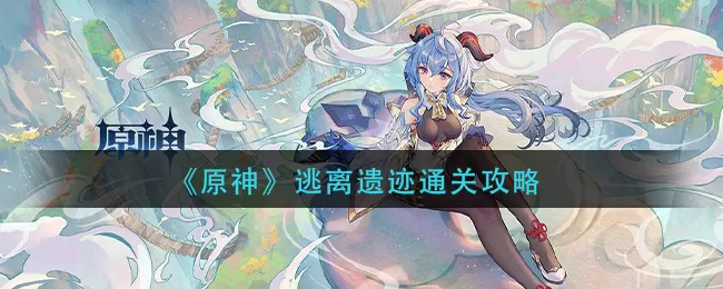 原神逃离遗迹怎么过？原神逃离遗迹通关攻略