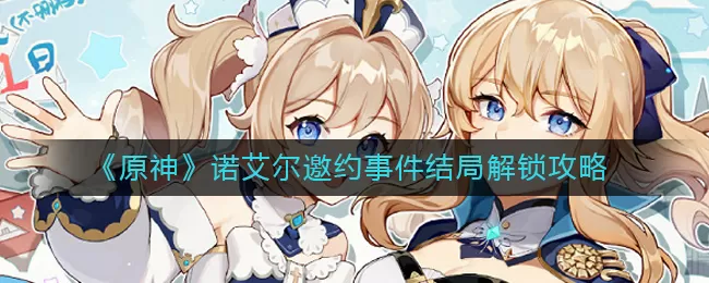 原神诺艾尔邀约事件怎么选择？原神诺艾尔邀约事件结局解锁攻略