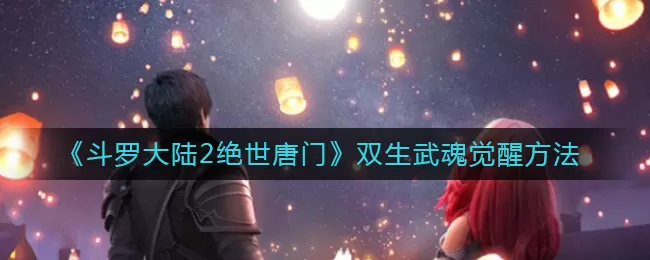 斗罗大陆2绝世唐门怎么觉醒双生武魂?斗罗大陆2绝世唐门双生武魂觉醒方法