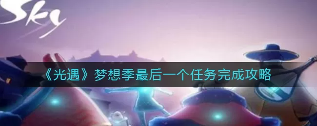 光遇梦想季最后一个任务怎么做？光遇梦想季最后一个任务完成方法