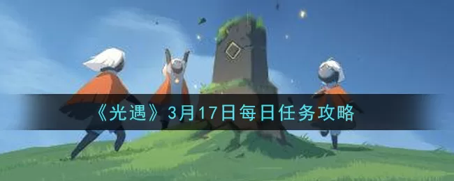 光遇3月17日每日任务怎么做?光遇3月17日每日任务攻略