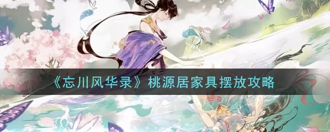 忘川风华录桃源居家具怎么摆放？忘川风华录桃源居家具摆放技巧