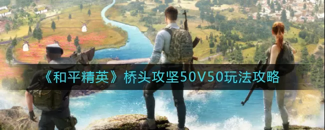 和平精英桥头攻坚50V50怎么玩?和平精英桥头攻坚50V50玩法攻略
