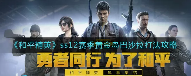 和平精英ss12赛季黄金岛巴沙拉怎么打?和平精英ss12赛季黄金岛巴沙拉打法攻略