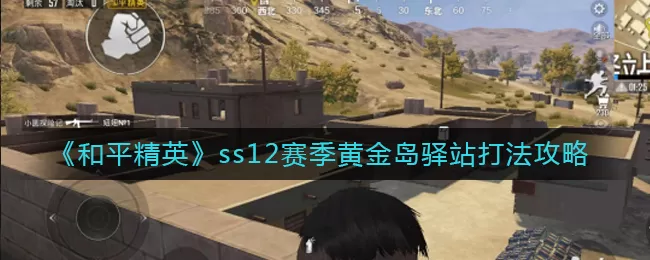 和平精英ss12赛季黄金岛驿站怎么打?和平精英ss12赛季黄金岛驿站打法攻略