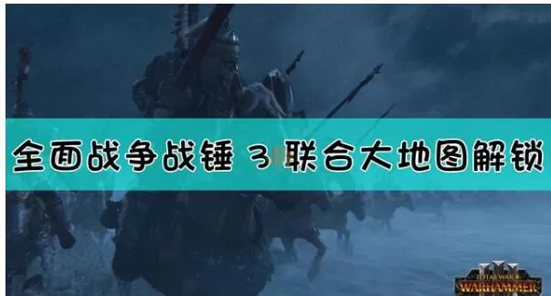 全面战争战锤3联合大地图怎么解锁 全面战争：战锤3联合大地图解锁方法介绍