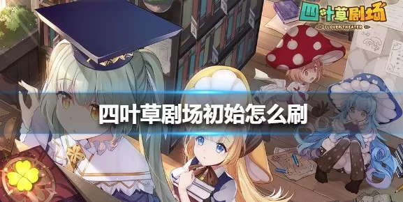 四叶草剧场初始怎么刷?四叶草剧场刷初始方法和角色选择建议
