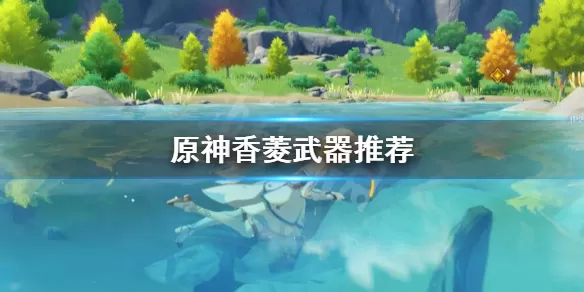 原神香菱用什么武器?原神香菱武器推荐