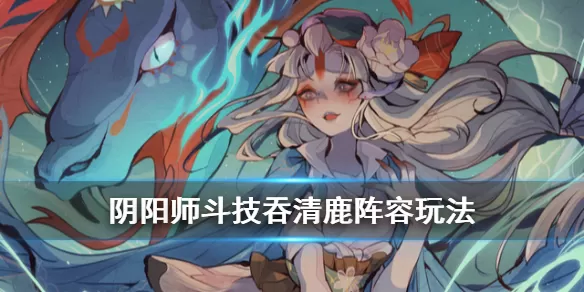 阴阳师吞清鹿阵容推荐 阴阳师四周年斗技强势阵容吞清鹿玩法攻略