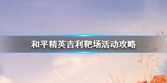 和平精英吉利靶场怎么玩 和平精英吉利靶场活动攻略