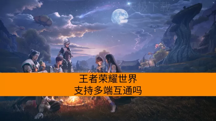 王者荣耀世界支持多端互通吗？