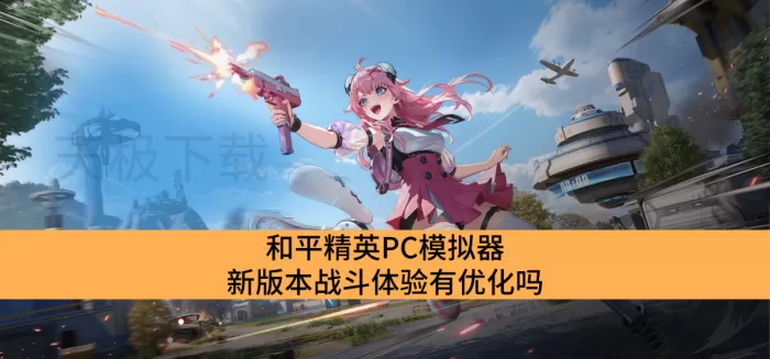 和平精英PC模拟器新版本战斗体验有优化吗_和平精英PC模拟器战斗体验优化详解